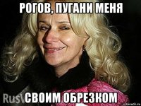 рогов, пугани меня своим обрезком