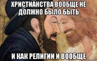 христианства вообще не должно было быть и как религии и вообще