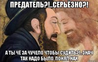 предатель?!..серьёзно?! а ты чё за чучело чтобы судить?!..знач так надо было, понял нах