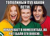 тополиный пух какой петух кукарекает в комееентаах..йа рот ебало его вовсю...