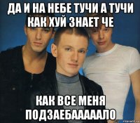 да и на небе тучи а тучи как хуй знает че как все меня подзаебааааало