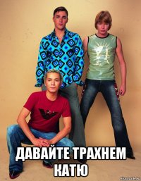  давайте трахнем катю