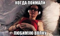 когда поймали любимую волну