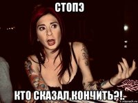 стопэ кто сказал кончить?!.