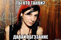 ты кто такой? давай обгэзание
