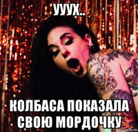 ууух.. колбаса показала свою мордочку