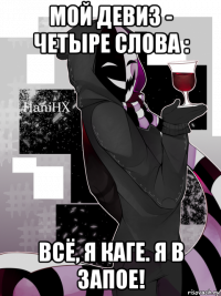 мой девиз - четыре слова : всё, я каге. я в запое!
