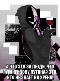  а что это за люди, что ругают вову путина? это, кто не знает ни хрена!