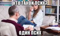 кто такой псих? один псих