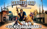  +45c nig-gaaaaaaaaaa !!