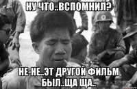ну что..вспомнил? не-не..эт другой фильм был..ща ща..