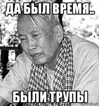 да был время.. были трупы