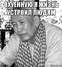 охуенную я жизнь устроил людям 