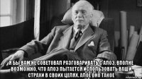  я бы вам не советовал разговаривать с алоэ. вполне возможно, что алоэ пытается использовать ваши страхи в своих целях. алое оно такое