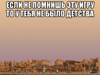 если не помнишь эту игру то у тебя не было детства 