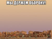мы держем оборону! 