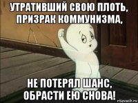 утративший свою плоть, призрак коммунизма, не потерял шанс, обрасти ею снова!