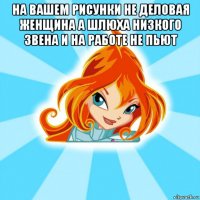 на вашем рисунки не деловая женщина а шлюха низкого звена и на работе не пьют 