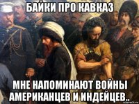 байки про кавказ мне напоминают войны американцев и индейцев..
