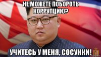 не можете побороть коррупцию? учитесь у меня, сосунки!