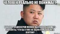 человек реально не понимает, как коррупционерам можно высоко поднимать зарплаты, что бы у них не было нужды брать взятки?