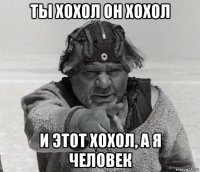 ты хохол он хохол и этот хохол, а я человек