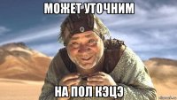 может уточним на пол кэцэ