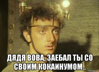  дядя вова, заебал ты со своим кокаинумом..