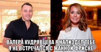  валера кудрявцева я напиздел тебе я не встречался с жанной фриске