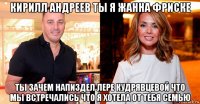 кирилл андреев ты я жанна фриске ты зачем напиздел лере кудрявцевой что мы встречались что я хотела от тебя семью