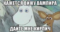 кажется вижу вампира дайте мне кирпич