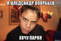 я, аледсандр воорбьев хочу парня