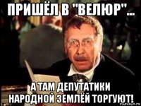 пришёл в "велюр"... а там депутатики народной землёй торгуют!