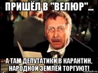 пришёл в "велюр"... а там депутатики в карантин, народной землёй торгуют!