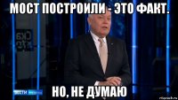 мост построили - это факт. но, не думаю
