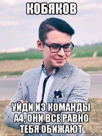 кобяков уйди из команды а4, они все равно тебя обижают