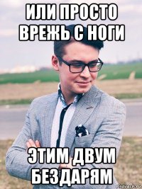 или просто врежь с ноги этим двум бездарям