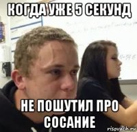 когда уже 5 секунд не пошутил про сосание