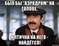 был бы "аэродром" на голове, а птичка на него - найдётся!