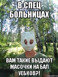 в спец больницах вам такие выдают масочки на бал уебков?!