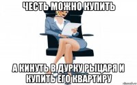 честь можно купить а кинуть в дурку рыцаря и купить его квартиру