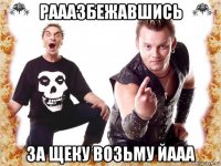 рааазбежавшись за щеку возьму йааа
