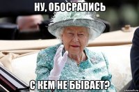ну, обосрались с кем не бывает?