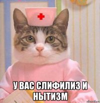  у вас слифилиз и нытизм