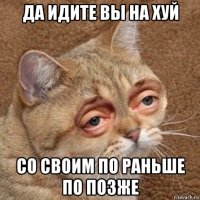 да идите вы на хуй со своим по раньше по позже