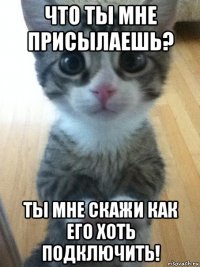 что ты мне присылаешь? ты мне скажи как его хоть подключить!