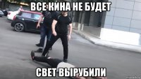 все кина не будет свет вырубили