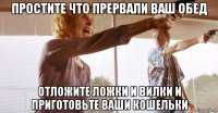 простите что прервали ваш обед отложите ложки и вилки и приготовьте ваши кошельки