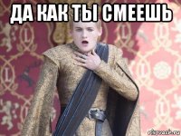 да как ты смеешь 