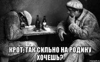  крот, так сильно на родину хочешь?